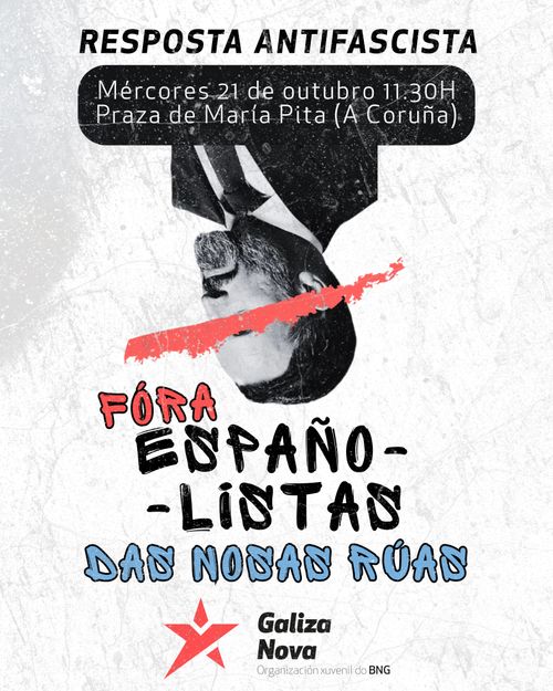 Resposta antifascista
Mércores 21 de outubro 11:30h
Praza de María Pita (A Coruña)
(Imaxe: foto cabeza abaixo de Santiago Abascal cos ollos tachados cunha liña vermella)
Fóra españolistas das nosas rúas
Galiza Nova, organización xuvenil do BNG