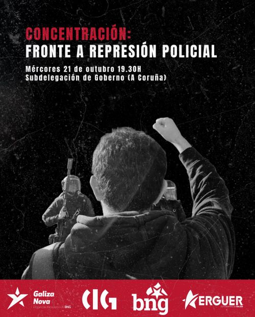 Concentración: Fronte a represión policial
Mércores 21 de outubro 19:30h
Subdelegación de Goberno (A Coruña)
Convocan:
Galiza Nova
CIG
BNG
Erguer Estudantes da Galiza